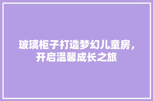 玻璃柜子打造梦幻儿童房，开启温馨成长之旅
