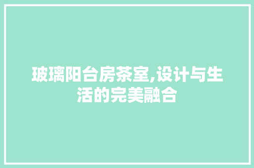 玻璃阳台房茶室,设计与生活的完美融合