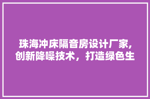 珠海冲床隔音房设计厂家,创新降噪技术，打造绿色生产环境