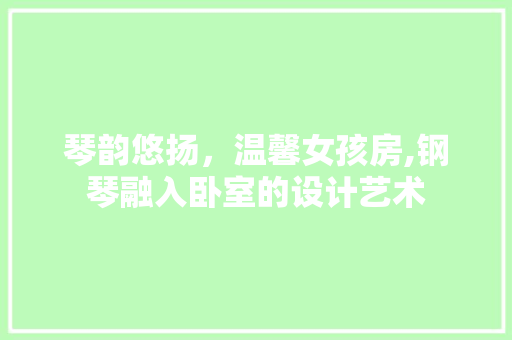 琴韵悠扬，温馨女孩房,钢琴融入卧室的设计艺术