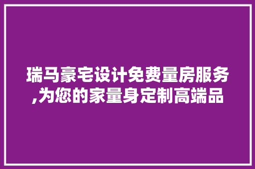 瑞马豪宅设计免费量房服务,为您的家量身定制高端品质生活
