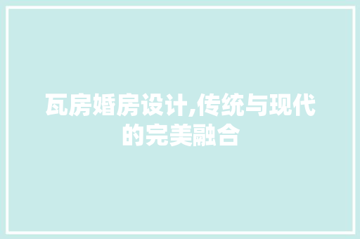 瓦房婚房设计,传统与现代的完美融合