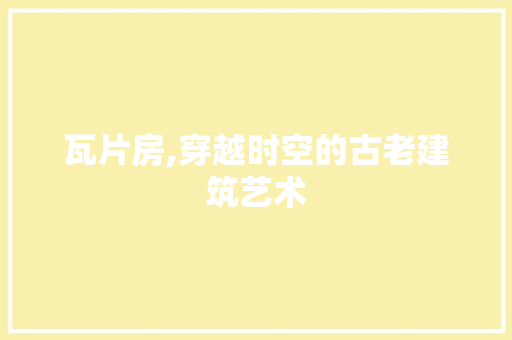 瓦片房,穿越时空的古老建筑艺术