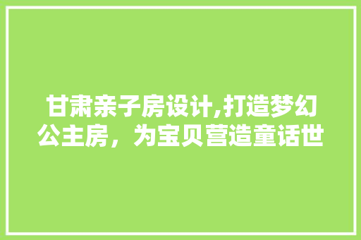 甘肃亲子房设计,打造梦幻公主房，为宝贝营造童话世界