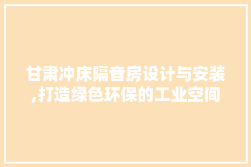 甘肃冲床隔音房设计与安装,打造绿色环保的工业空间
