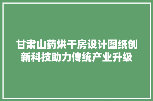 甘肃山药烘干房设计图纸创新科技助力传统产业升级
