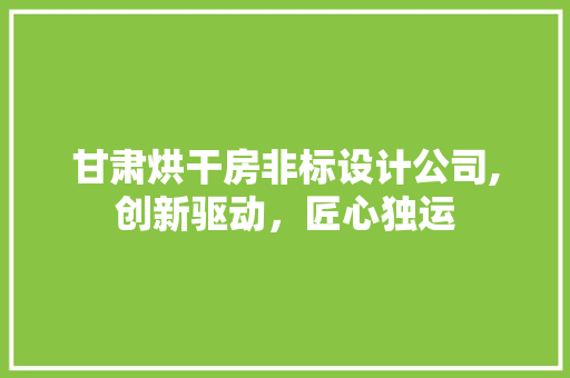 甘肃烘干房非标设计公司,创新驱动，匠心独运