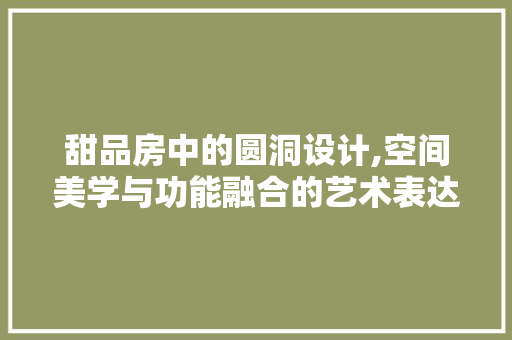 甜品房中的圆洞设计,空间美学与功能融合的艺术表达