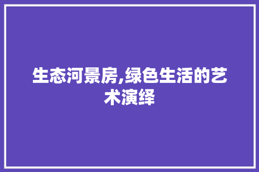 生态河景房,绿色生活的艺术演绎