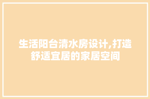 生活阳台清水房设计,打造舒适宜居的家居空间