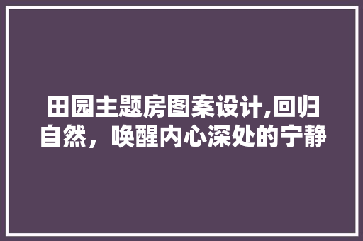 田园主题房图案设计,回归自然，唤醒内心深处的宁静