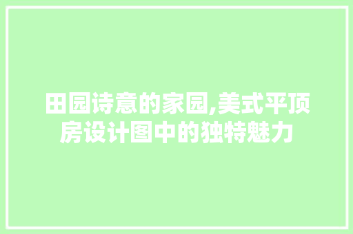 田园诗意的家园,美式平顶房设计图中的独特魅力