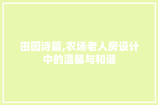 田园诗篇,农场老人房设计中的温馨与和谐