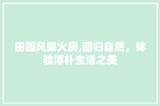 田园风柴火房,回归自然，体验淳朴生活之美