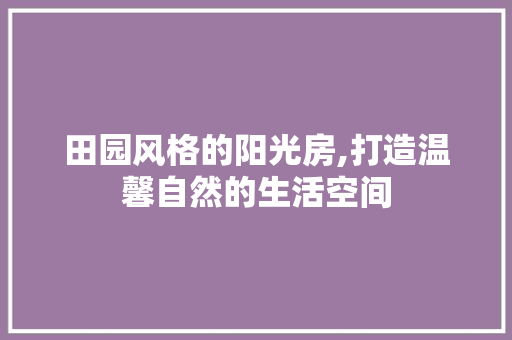 田园风格的阳光房,打造温馨自然的生活空间