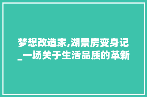 梦想改造家,湖景房变身记_一场关于生活品质的革新之旅
