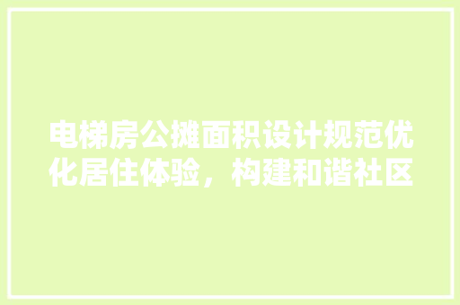 电梯房公摊面积设计规范优化居住体验，构建和谐社区