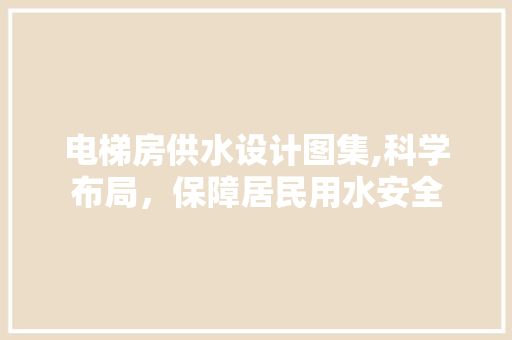 电梯房供水设计图集,科学布局，保障居民用水安全