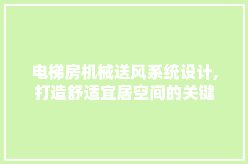 电梯房机械送风系统设计,打造舒适宜居空间的关键