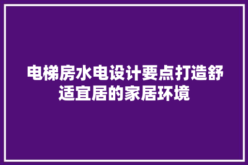 电梯房水电设计要点打造舒适宜居的家居环境
