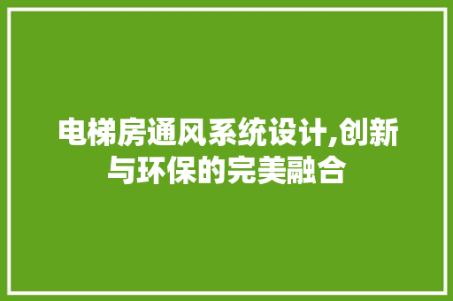 电梯房通风系统设计,创新与环保的完美融合