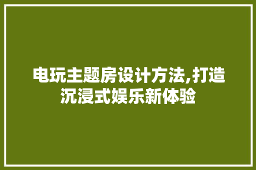电玩主题房设计方法,打造沉浸式娱乐新体验
