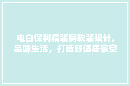 电白保利精装房软装设计,品味生活，打造舒适居家空间