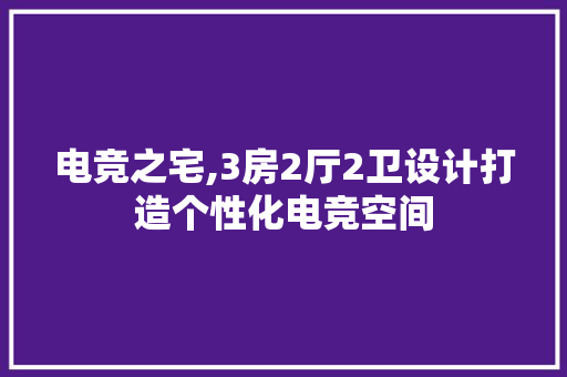 电竞之宅,3房2厅2卫设计打造个性化电竞空间