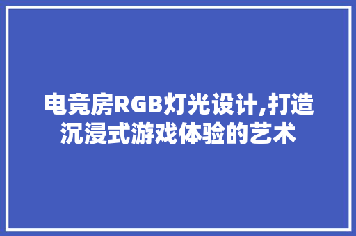 电竞房RGB灯光设计,打造沉浸式游戏体验的艺术