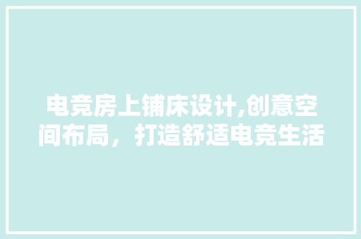 电竞房上铺床设计,创意空间布局，打造舒适电竞生活