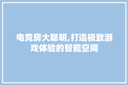 电竞房大聪明,打造极致游戏体验的智能空间