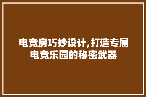 电竞房巧妙设计,打造专属电竞乐园的秘密武器