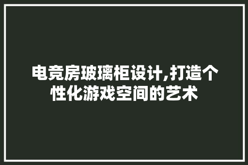 电竞房玻璃柜设计,打造个性化游戏空间的艺术