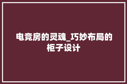 电竞房的灵魂_巧妙布局的柜子设计