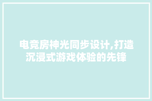 电竞房神光同步设计,打造沉浸式游戏体验的先锋