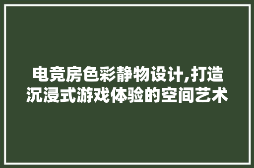 电竞房色彩静物设计,打造沉浸式游戏体验的空间艺术