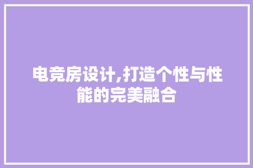 电竞房设计,打造个性与性能的完美融合