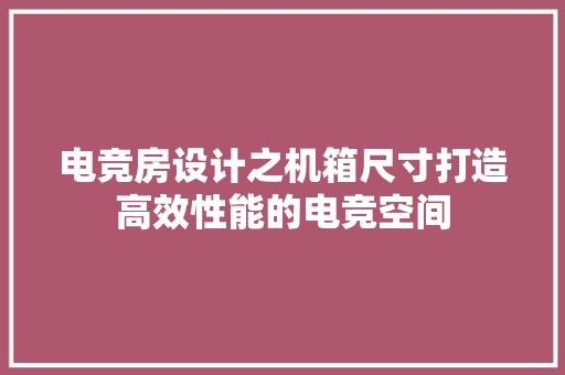 电竞房设计之机箱尺寸打造高效性能的电竞空间