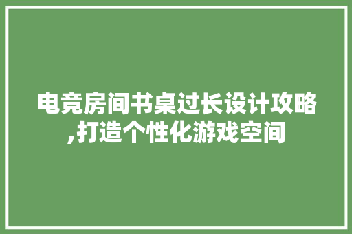 电竞房间书桌过长设计攻略,打造个性化游戏空间