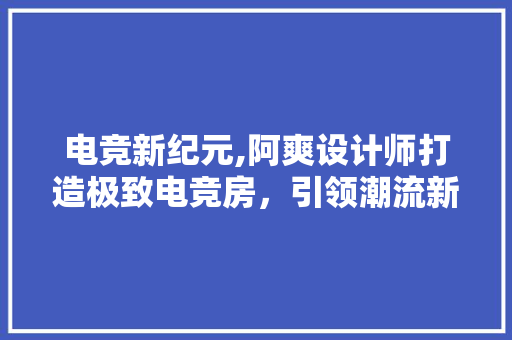 电竞新纪元,阿爽设计师打造极致电竞房，引领潮流新体验