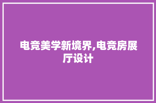 电竞美学新境界,电竞房展厅设计