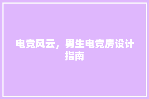 电竞风云，男生电竞房设计指南