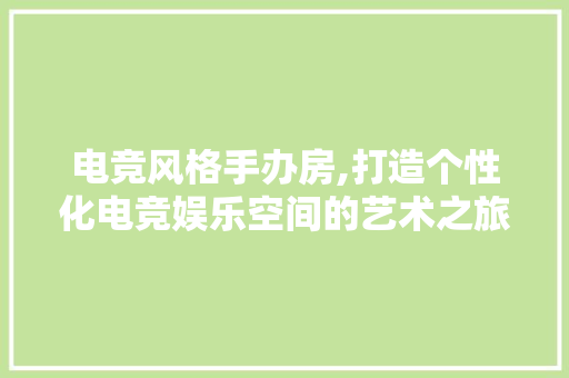 电竞风格手办房,打造个性化电竞娱乐空间的艺术之旅