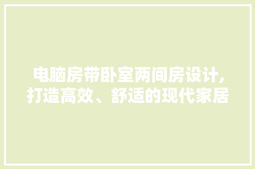 电脑房带卧室两间房设计,打造高效、舒适的现代家居空间