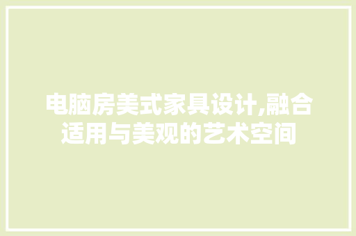 电脑房美式家具设计,融合适用与美观的艺术空间