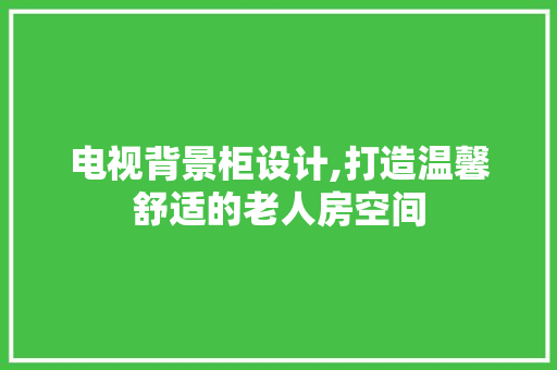 电视背景柜设计,打造温馨舒适的老人房空间