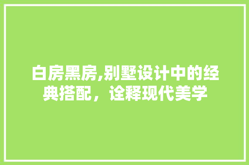 白房黑房,别墅设计中的经典搭配，诠释现代美学