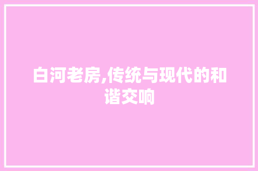 白河老房,传统与现代的和谐交响