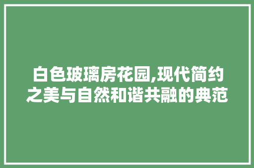 白色玻璃房花园,现代简约之美与自然和谐共融的典范