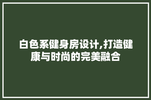 白色系健身房设计,打造健康与时尚的完美融合